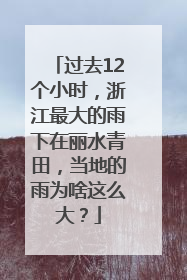 过去12个小时，浙江最大的雨下在丽水青田，当地的雨为啥这么大？