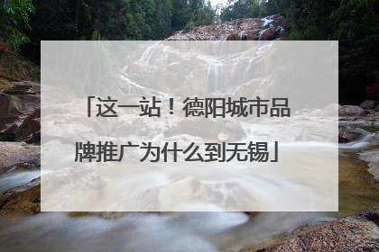 这一站！德阳城市品牌推广为什么到无锡