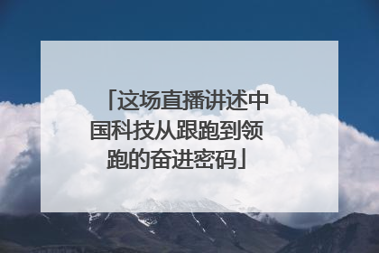 这场直播讲述中国科技从跟跑到领跑的奋进密码