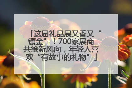 这届礼品展又香又“镶金”！700家展商共绘新风向，年轻人喜欢“有故事的礼物”