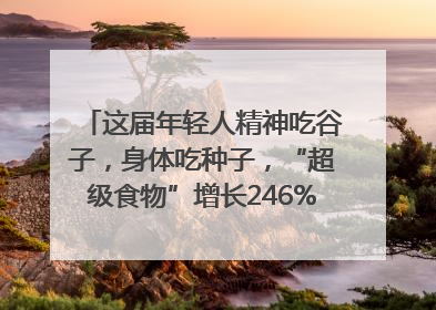 这届年轻人精神吃谷子，身体吃种子，“超级食物”增长246%｜变革618