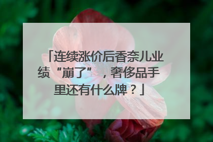 连续涨价后香奈儿业绩“崩了”，奢侈品手里还有什么牌？