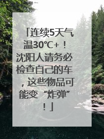 连续5天气温30℃+！沈阳人请务必检查自己的车，这些物品可能变“炸弹”！