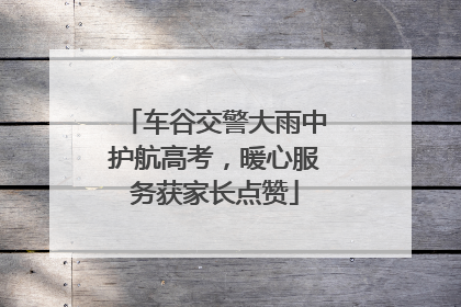车谷交警大雨中护航高考，暖心服务获家长点赞
