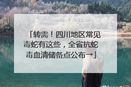 转需！四川地区常见毒蛇有这些，全省抗蛇毒血清储备点公布→