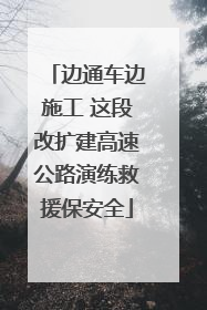 边通车边施工 这段改扩建高速公路演练救援保安全