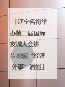 辽宁省将举办第二届国际友城大会进一步挖掘“经济外事”潜能