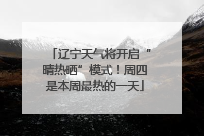 辽宁天气将开启“晴热晒”模式！周四是本周最热的一天