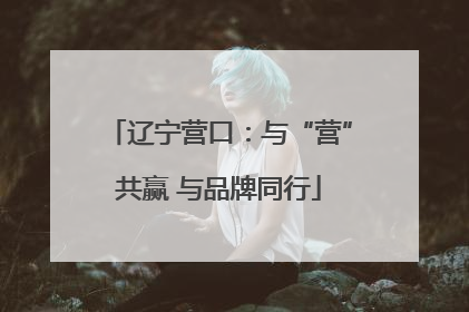 辽宁营口：与“营”共赢 与品牌同行