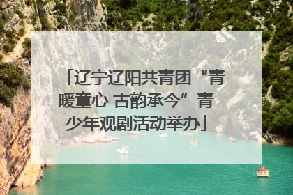 辽宁辽阳共青团“青暖童心 古韵承今”青少年观剧活动举办