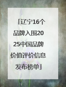 辽宁16个品牌入围2025中国品牌价值评价信息发布榜单