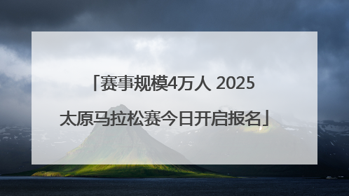 赛事规模4万人 2025太原马拉松赛今日开启报名
