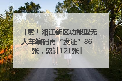 赞！湘江新区功能型无人车编码再“发证”86张，累计121张
