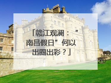赣江观澜：“南昌假日”何以出圈出彩？