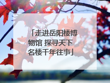 走进岳阳楼博物馆 探寻天下名楼千年往事