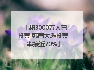 超3000万人已投票 韩国大选投票率接近70%