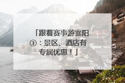 跟着赛事游襄阳③：景区、酒店有专属优惠！
