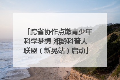 跨省协作点燃青少年科学梦想 湘黔科普大联盟（新晃站）启动