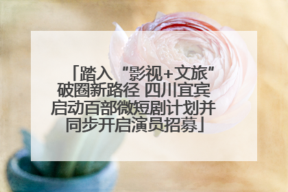 踏入“影视+文旅”破圈新路径 四川宜宾启动百部微短剧计划并同步开启演员招募
