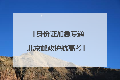 身份证加急专递 北京邮政护航高考