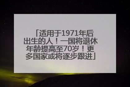 适用于1971年后出生的人！一国将退休年龄提高至70岁！更多国家或将逐步跟进