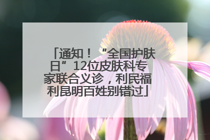 通知！“全国护肤日”12位皮肤科专家联合义诊，利民福利昆明百姓别错过