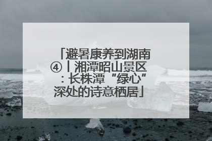 避暑康养到湖南④丨湘潭昭山景区：长株潭“绿心”深处的诗意栖居