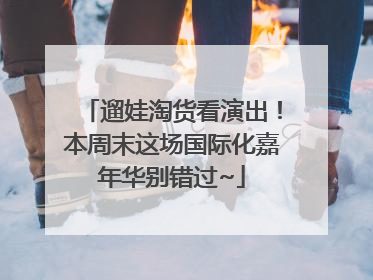 遛娃淘货看演出！本周末这场国际化嘉年华别错过~