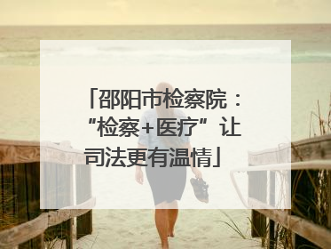 邵阳市检察院：“检察+医疗”让司法更有温情