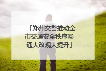 郑州交警推动全市交通安全秩序畅通大改观大提升