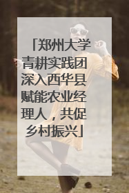 郑州大学青耕实践团深入西华县赋能农业经理人，共促乡村振兴