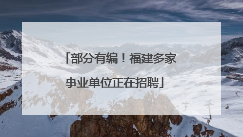 部分有编！福建多家事业单位正在招聘