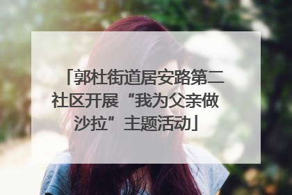 郭杜街道居安路第二社区开展“我为父亲做沙拉”主题活动