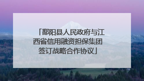 鄱阳县人民政府与江西省信用融资担保集团签订战略合作协议
