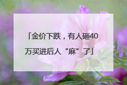 金价下跌，有人砸40万买进后人“麻”了