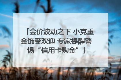 金价波动之下 小克重金饰受欢迎 专家提醒警惕“信用卡购金”
