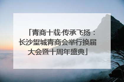 青商十载·传承飞扬：长沙望城青商会举行换届大会暨十周年盛典