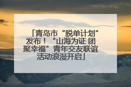 青岛市“脱单计划”发布！“山海为证 团聚幸福”青年交友联谊活动浪漫开启