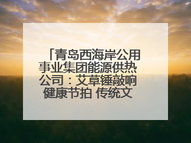 青岛西海岸公用事业集团能源供热公司：艾草锤敲响健康节拍 传统文化在指尖传承