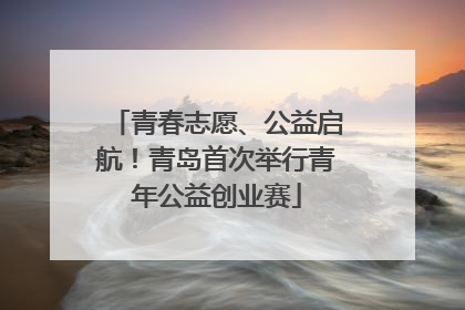 青春志愿、公益启航！青岛首次举行青年公益创业赛