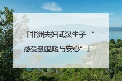 非洲夫妇武汉生子 “感受到温暖与安心”