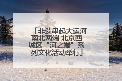 非遗串起大运河南北两端 北京西城区“河之端”系列文化活动举行