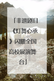 非遗剧目《灯舞心承》闪耀全国高校展演舞台