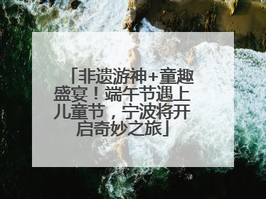 非遗游神+童趣盛宴！端午节遇上儿童节，宁波将开启奇妙之旅