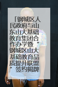 钢城区人民政府与山东山大基础教育集团合作办学暨“钢城区山大基础教育品质提升联盟”签约揭牌活动举行