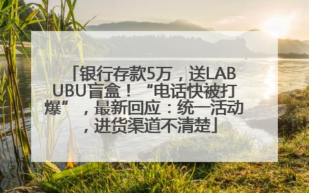 银行存款5万，送LABUBU盲盒！“电话快被打爆”，最新回应：统一活动，进货渠道不清楚