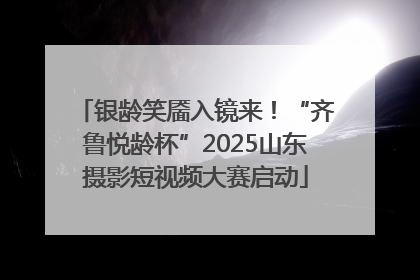 银龄笑靥入镜来！“齐鲁悦龄杯”2025山东摄影短视频大赛启动