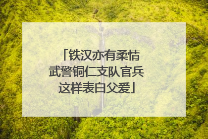 铁汉亦有柔情 武警铜仁支队官兵这样表白父爱