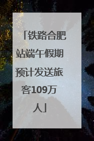 铁路合肥站端午假期预计发送旅客109万人