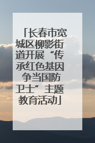 长春市宽城区柳影街道开展“传承红色基因 争当国防卫士”主题教育活动